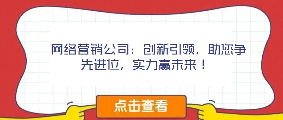  網(wǎng)絡營銷公司：創(chuàng)新引領，助您爭先進位，實力贏未來！