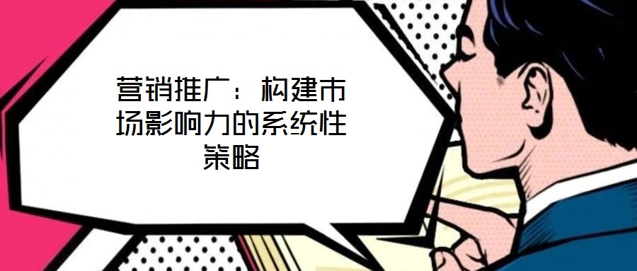 營(yíng)銷推廣：構(gòu)建市場(chǎng)影響力的系統(tǒng)性策略