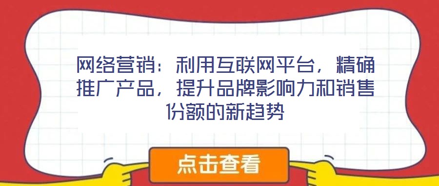 網(wǎng)絡(luò)營銷：利用互聯(lián)網(wǎng)平臺，精確推廣產(chǎn)品，提升品牌影響力和銷售份額的新趨勢