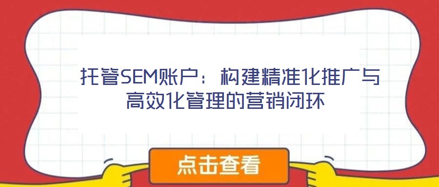  托管SEM賬戶：構(gòu)建精準(zhǔn)化推廣與高效化管理的營(yíng)銷閉環(huán)
