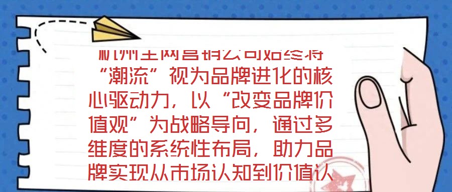 杭州全網(wǎng)營銷公司始終將“潮流”視為品牌進(jìn)化的核心驅(qū)動(dòng)力，以“改變品牌價(jià)值觀”為戰(zhàn)略導(dǎo)向，通過多維度的系統(tǒng)性布局，助力品牌實(shí)現(xiàn)從市場認(rèn)知到價(jià)值認(rèn)同的跨越式發(fā)展。在