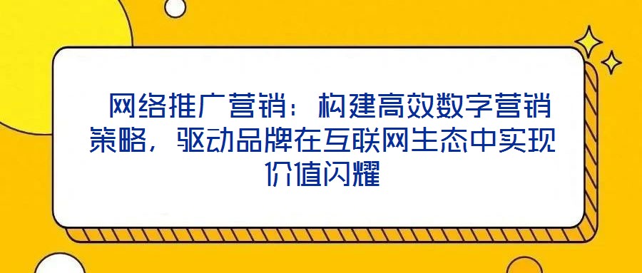  網(wǎng)絡(luò)推廣營銷：構(gòu)建高效數(shù)字營銷策略，驅(qū)動品牌在互聯(lián)網(wǎng)生態(tài)中實(shí)現(xiàn)價(jià)值閃耀
