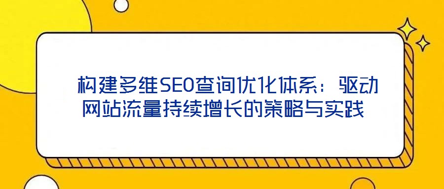  構建多維SEO查詢優(yōu)化體系：驅動網(wǎng)站流量持續(xù)增長的策略與實踐