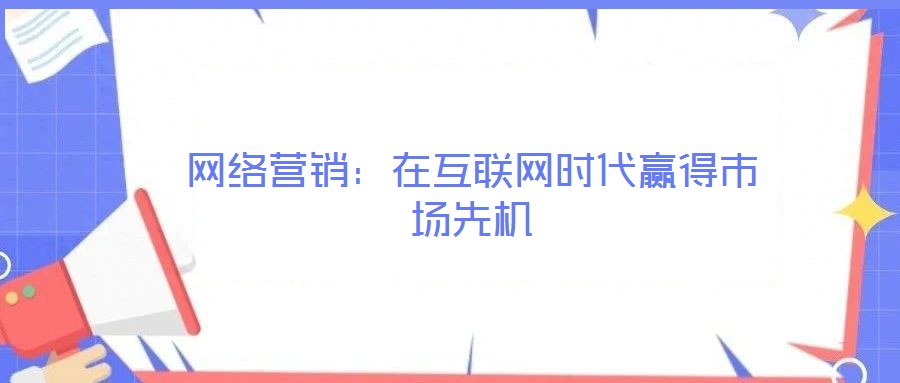 網(wǎng)絡(luò)營(yíng)銷：在互聯(lián)網(wǎng)時(shí)代贏得市場(chǎng)先機(jī)