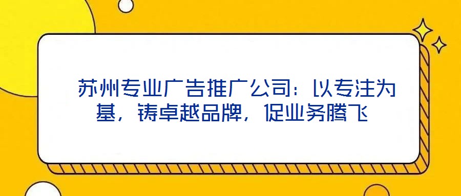  蘇州專業(yè)廣告推廣公司：以專注為基，鑄卓越品牌，促業(yè)務(wù)騰飛