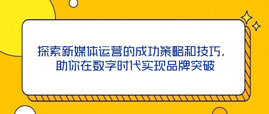 探索新媒體運營的成功策略和技巧，助你在數(shù)字時代實現(xiàn)品牌突破