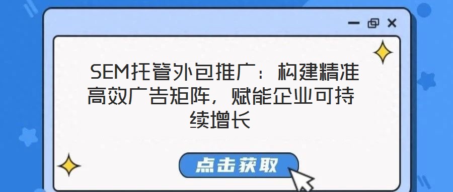  SEM托管外包推廣：構建精準高效廣告矩陣，賦能企業(yè)可持續(xù)增長