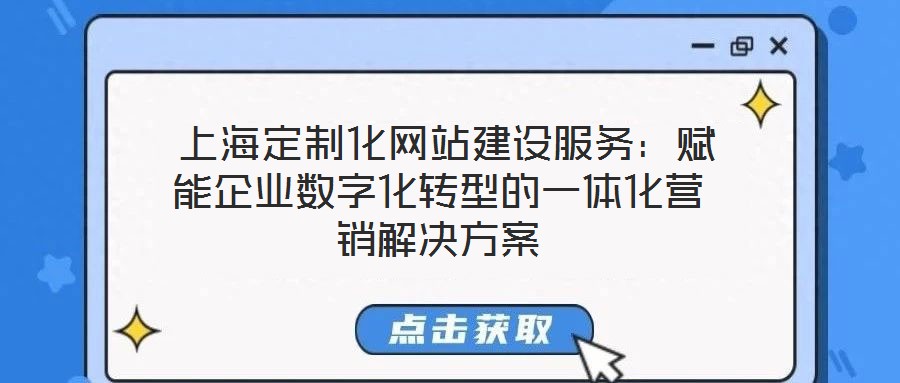  上海定制化網站建設服務：賦能企業(yè)數(shù)字化轉型的一體化營銷解決方案
