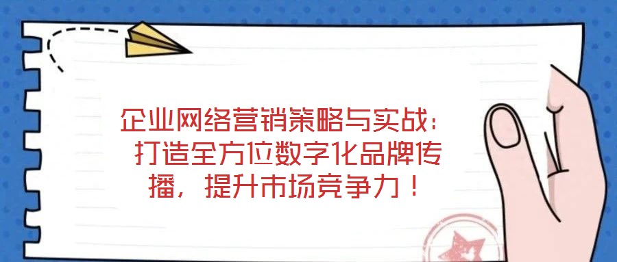 企業(yè)網(wǎng)絡(luò)營銷策略與實(shí)戰(zhàn)：打造全方位數(shù)字化品牌傳播，提升市場競爭力！