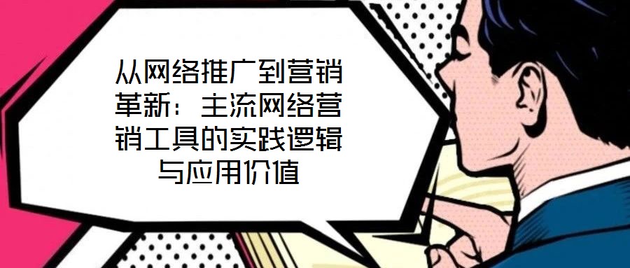 從網(wǎng)絡(luò)推廣到營銷革新：主流網(wǎng)絡(luò)營銷工具的實(shí)踐邏輯與應(yīng)用價值