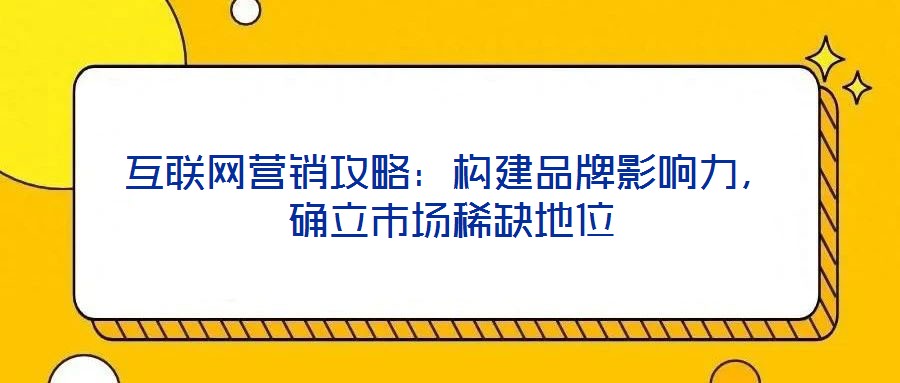 互聯網營銷攻略：構建品牌影響力，確立市場稀缺地位