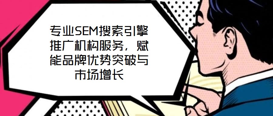 專業(yè)SEM搜索引擎推廣機構(gòu)服務(wù)，賦能品牌優(yōu)勢突破與市場增長