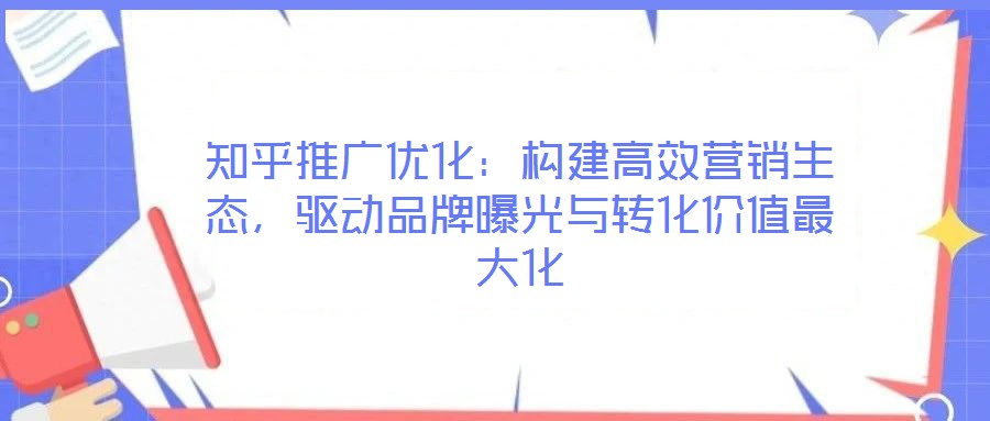 知乎推廣優(yōu)化：構(gòu)建高效營銷生態(tài)，驅(qū)動品牌曝光與轉(zhuǎn)化價值最大化