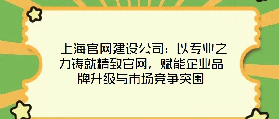  上海官網(wǎng)建設(shè)公司：以專業(yè)之力鑄就精致官網(wǎng)，賦能企業(yè)品牌升級(jí)與市場競爭突圍