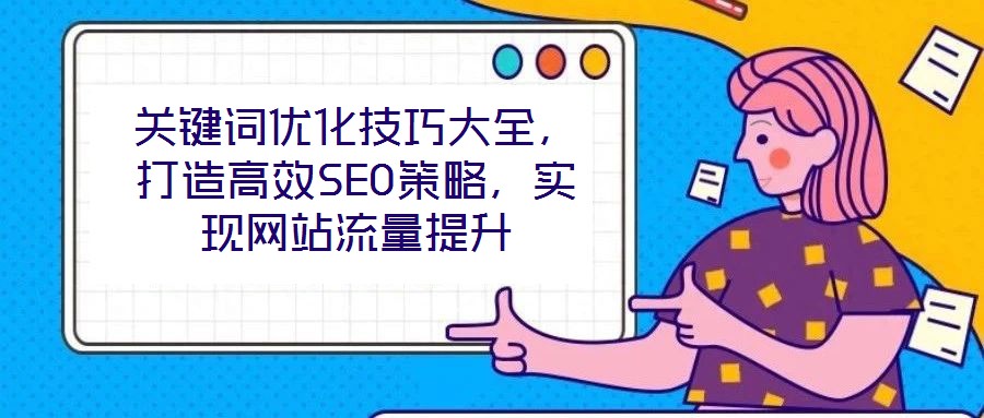 關(guān)鍵詞優(yōu)化技巧大全，打造高效SEO策略，實現(xiàn)網(wǎng)站流量提升