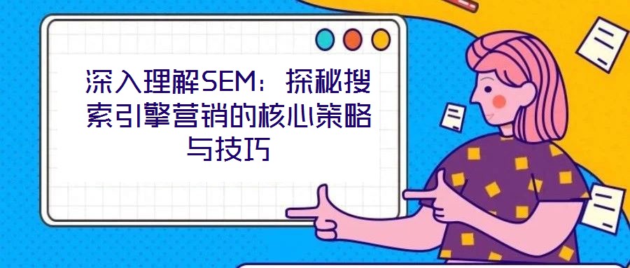 深入理解SEM：探秘搜索引擎營(yíng)銷(xiāo)的核心策略與技巧