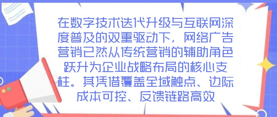 在數(shù)字技術(shù)迭代升級與互聯(lián)網(wǎng)深度普及的雙重驅(qū)動下，網(wǎng)絡(luò)廣告營銷已然從傳統(tǒng)營銷的輔助角色躍升為企業(yè)戰(zhàn)略布局的核心支柱。其憑借覆蓋全域觸點、邊際成本可控、反饋鏈路高效