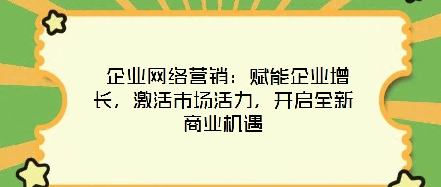  企業(yè)網絡營銷：賦能企業(yè)增長，激活市場活力，開啟全新商業(yè)機遇