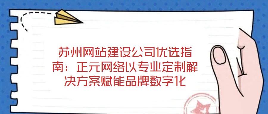 蘇州網站建設公司優(yōu)選指南：正元網絡以專業(yè)定制解決方案賦能品牌數字化