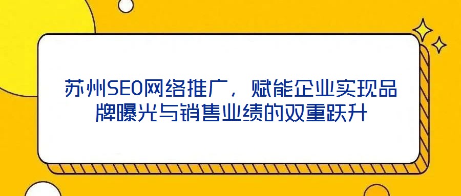蘇州SEO網(wǎng)絡(luò)推廣，賦能企業(yè)實現(xiàn)品牌曝光與銷售業(yè)績的雙重躍升