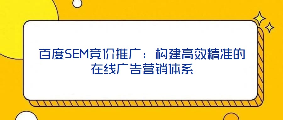 百度SEM競(jìng)價(jià)推廣：構(gòu)建高效精準(zhǔn)的在線廣告營銷體系
