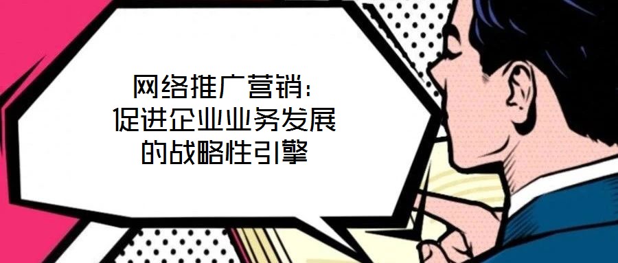  網(wǎng)絡推廣營銷：促進企業(yè)業(yè)務發(fā)展的戰(zhàn)略性引擎