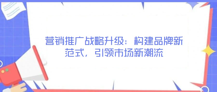 營(yíng)銷推廣戰(zhàn)略升級(jí)：構(gòu)建品牌新范式，引領(lǐng)市場(chǎng)新潮流