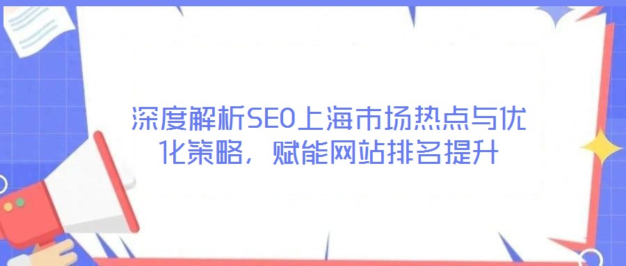 深度解析SEO上海市場(chǎng)熱點(diǎn)與優(yōu)化策略，賦能網(wǎng)站排名提升