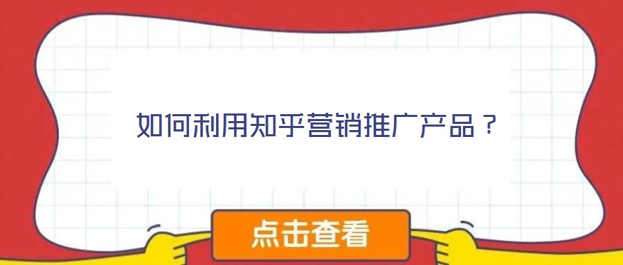 如何利用知乎營(yíng)銷推廣產(chǎn)品？