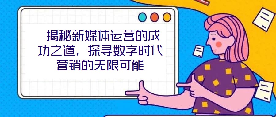  揭秘新媒體運(yùn)營(yíng)的成功之道，探尋數(shù)字時(shí)代營(yíng)銷的無(wú)限可能