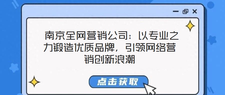  南京全網(wǎng)營銷公司：以專業(yè)之力鍛造優(yōu)質(zhì)品牌，引領(lǐng)網(wǎng)絡(luò)營銷創(chuàng)新浪潮