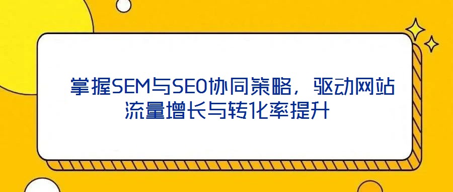  掌握SEM與SEO協(xié)同策略，驅(qū)動網(wǎng)站流量增長與轉(zhuǎn)化率提升