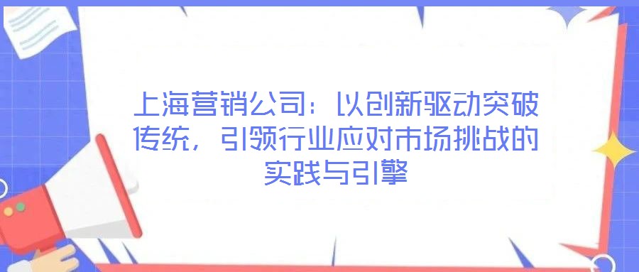 上海營銷公司：以創(chuàng)新驅動突破傳統(tǒng)，引領行業(yè)應對市場挑戰(zhàn)的實踐與引擎