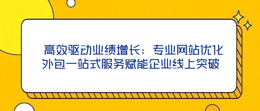  高效驅(qū)動(dòng)業(yè)績(jī)?cè)鲩L(zhǎng)：專(zhuān)業(yè)網(wǎng)站優(yōu)化外包一站式服務(wù)賦能企業(yè)線(xiàn)上突破