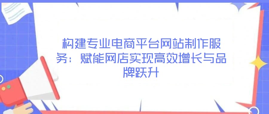 構(gòu)建專業(yè)電商平臺網(wǎng)站制作服務：賦能網(wǎng)店實現(xiàn)高效增長與品牌躍升