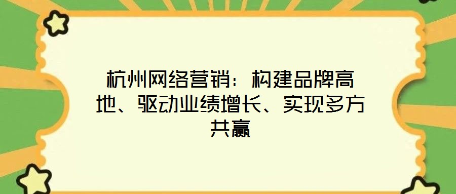 杭州網絡營銷：構建品牌高地、驅動業(yè)績增長、實現多方共贏