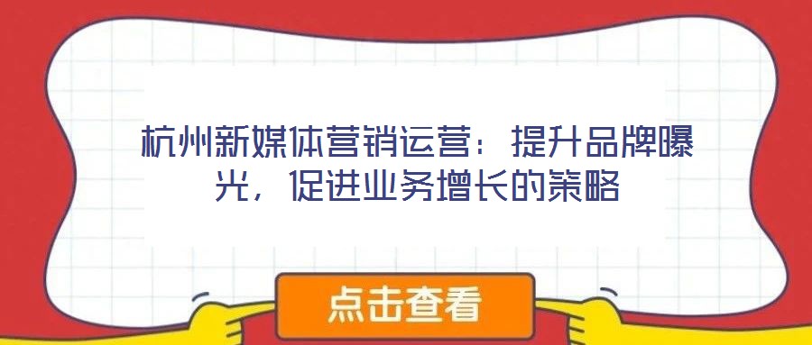 杭州新媒體營(yíng)銷運(yùn)營(yíng)：提升品牌曝光，促進(jìn)業(yè)務(wù)增長(zhǎng)的策略