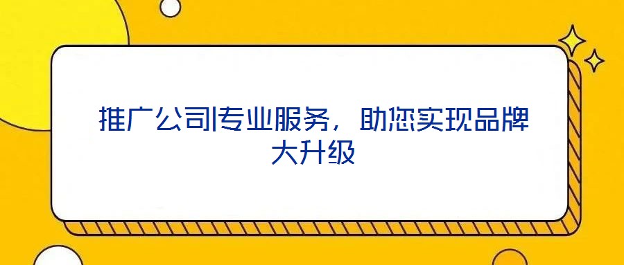 推廣公司|專業(yè)服務，助您實現(xiàn)品牌大升級