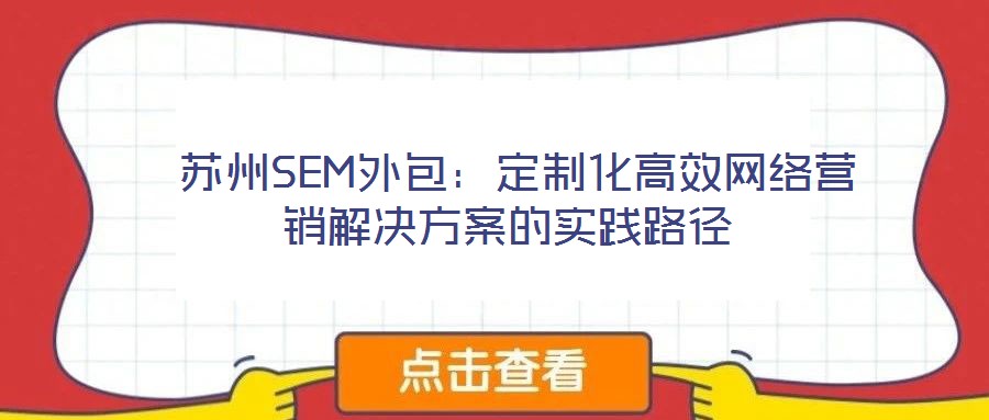  蘇州SEM外包：定制化高效網(wǎng)絡營銷解決方案的實踐路徑