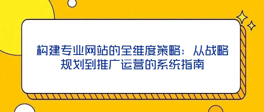 構建專業(yè)網(wǎng)站的全維度策略：從戰(zhàn)略規(guī)劃到推廣運營的系統(tǒng)指南