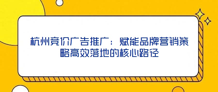 杭州競價(jià)廣告推廣：賦能品牌營銷策略高效落地的核心路徑