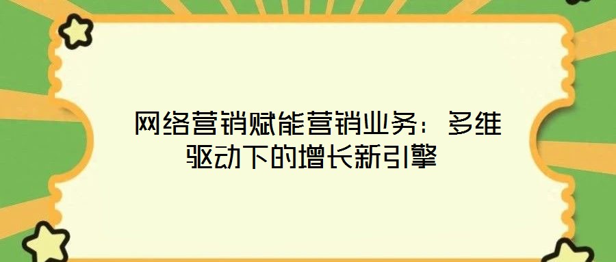  網(wǎng)絡營銷賦能營銷業(yè)務：多維驅動下的增長新引擎