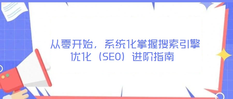  從零開始，系統(tǒng)化掌握搜索引擎優(yōu)化（SEO）進(jìn)階指南