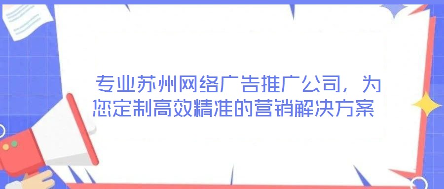  專業(yè)蘇州網(wǎng)絡(luò)廣告推廣公司，為您定制高效精準(zhǔn)的營(yíng)銷解決方案