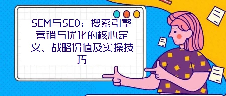 SEM與SEO：搜索引擎營(yíng)銷與優(yōu)化的核心定義、戰(zhàn)略價(jià)值及實(shí)操技巧