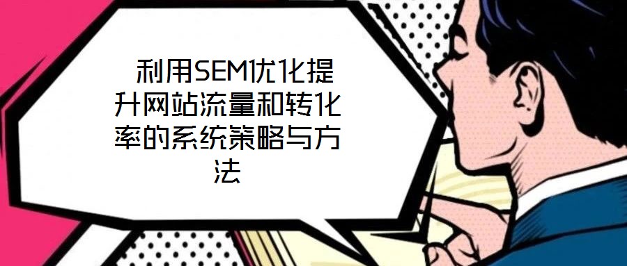  利用SEM優(yōu)化提升網(wǎng)站流量和轉化率的系統(tǒng)策略與方法