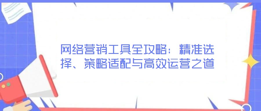 網(wǎng)絡營銷工具全攻略：精準選擇、策略適配與高效運營之道