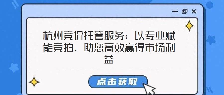杭州競(jìng)價(jià)托管服務(wù)：以專業(yè)賦能競(jìng)拍，助您高效贏得市場(chǎng)利益