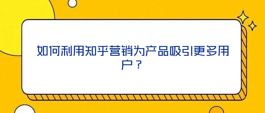 如何利用知乎營銷為產(chǎn)品吸引更多用戶？
