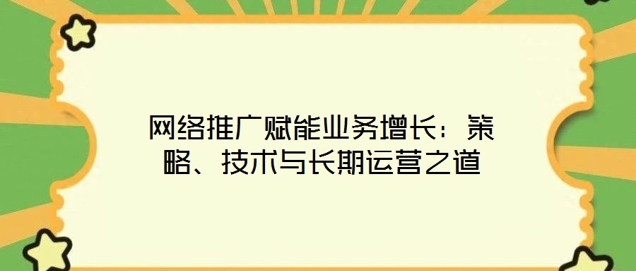 網(wǎng)絡(luò)推廣賦能業(yè)務(wù)增長：策略、技術(shù)與長期運營之道